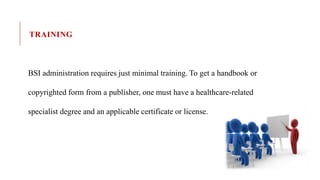 TRAINING
BSI administration requires just minimal training. To get a handbook or
copyrighted form from a publisher, one must have a healthcare-related
specialist degree and an applicable certificate or license.
 