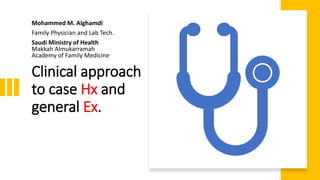 Clinical approach
to case Hx and
general Ex.
Mohammed M. Alghamdi
Family Physician and Lab Tech.
Saudi Ministry of Health
Makkah Almukarramah
Academy of Family Medicine
 
