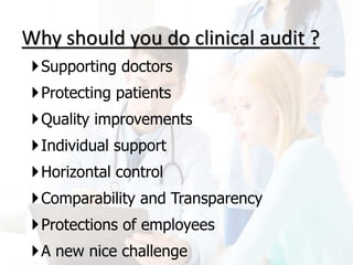 Why should you do clinical audit ?
Supporting doctors
Protecting patients
Quality improvements
Individual support
Horizontal control
Comparability and Transparency
Protections of employees
A new nice challenge
 