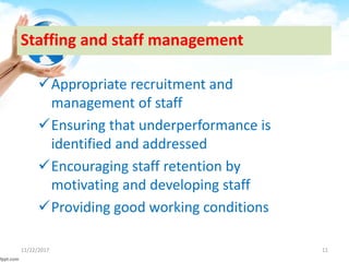 Staffing and staff management
Appropriate recruitment and
management of staff
Ensuring that underperformance is
identified and addressed
Encouraging staff retention by
motivating and developing staff
Providing good working conditions
11/22/2017 11
 