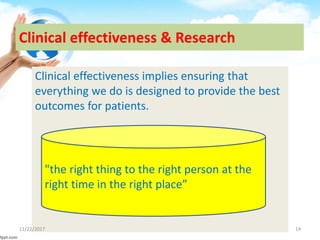 Clinical effectiveness & Research
Clinical effectiveness implies ensuring that
everything we do is designed to provide the best
outcomes for patients.
"the right thing to the right person at the
right time in the right place”
11/22/2017 14
 
