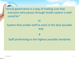 “clinical governance is a way of making sure that
everyone who passes through health system is well
cared for”
or
System that enable staff to work in the best possible
way
+
Staff performing to the highest possible standards
11/22/2017 6
 