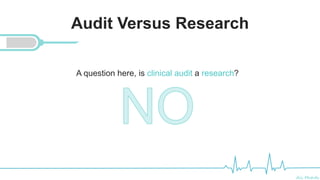 Ali Mahdi
Audit Versus Research
A question here, is clinical audit a research?
 
