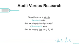 Ali Mahdi
Audit Versus Research
The difference is simply
Research asks:
Are we singing the right song?
Clinical Audit asks:
Are we singing this song right?
 