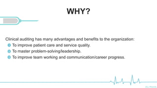Ali Mahdi
WHY?
Clinical auditing has many advantages and benefits to the organization:
To improve patient care and service quality.
To master problem-solving/leadership.
To improve team working and communication/career progress.
1
2
3
 
