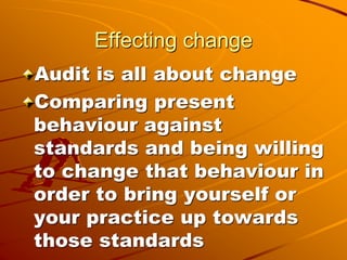 Effecting change
Audit is all about change
Comparing present
behaviour against
standards and being willing
to change that ...
