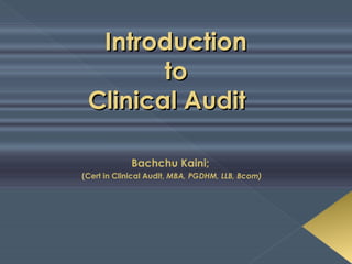 IntroductionIntroduction
toto
Clinical AuditClinical Audit
Bachchu Kaini;
(Cert in Clinical Audit, MBA, PGDHM, LLB, Bcom)
 