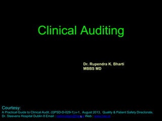 Clinical Auditing
Dr. Rupendra K. Bharti
MBBS MD
Courtesy:
A Practical Guide to Clinical Audit, (QPSD-D-029-1),v-1, August 2013, Quality & Patient Safety Directorate,
Dr. Steevens Hospital Dublin 8 Email : nationalqps@hse.ie Web : www.hse.ie1
 