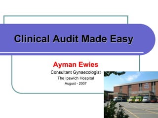 1
Clinical Audit Made Easy
Ayman Ewies
Consultant Gynaecologist
The Ipswich Hospital
August - 2007
 