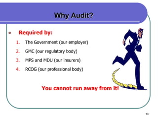 13
Why Audit?
 Required by:
1. The Government (our employer)
2. GMC (our regulatory body)
3. MPS and MDU (our insurers)
4. RCOG (our professional body)
You cannot run away from it!
 