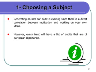 24
1- Choosing a Subject
 Generating an idea for audit is exciting since there is a direct
correlation between motivation and working on your own
ideas.
 However, every trust will have a list of audits that are of
particular importance.
 