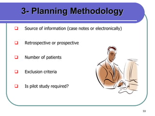 33
3- Planning Methodology
 Source of information (case notes or electronically)
 Retrospective or prospective
 Number of patients
 Exclusion criteria
 Is pilot study required?
 