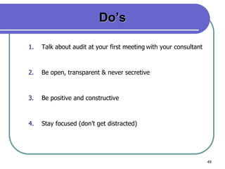 49
Do’s
1. Talk about audit at your first meeting with your consultant
2. Be open, transparent & never secretive
3. Be positive and constructive
4. Stay focused (don’t get distracted)
 