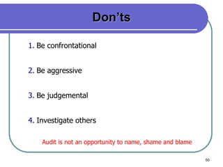 50
Don’ts
1. Be confrontational
2. Be aggressive
3. Be judgemental
4. Investigate others
Audit is not an opportunity to name, shame and blame
 