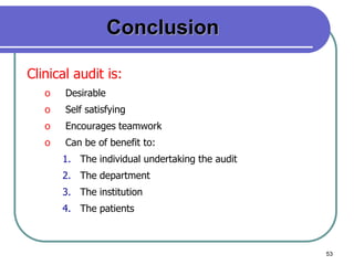 53
Conclusion
Clinical audit is:
o Desirable
o Self satisfying
o Encourages teamwork
o Can be of benefit to:
1. The individual undertaking the audit
2. The department
3. The institution
4. The patients
 