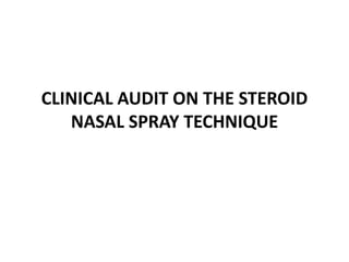 CLINICAL AUDIT ON THE STEROID
NASAL SPRAY TECHNIQUE
 