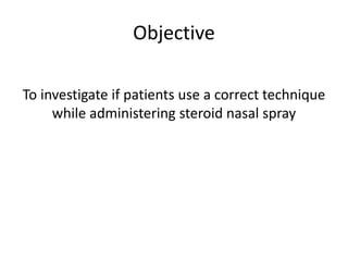 Objective
To investigate if patients use a correct technique
while administering steroid nasal spray
 