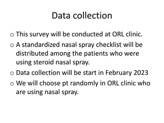 Data collection
o This survey will be conducted at ORL clinic.
o A standardized nasal spray checklist will be
distributed among the patients who were
using steroid nasal spray.
o Data collection will be start in February 2023
o We will choose pt randomly in ORL clinic who
are using nasal spray.
 