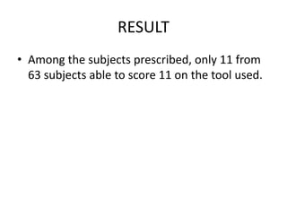 RESULT
• Among the subjects prescribed, only 11 from
63 subjects able to score 11 on the tool used.
 