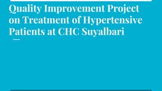 Quality Improvement Project
on Treatment of Hypertensive
Patients at CHC Suyalbari
 