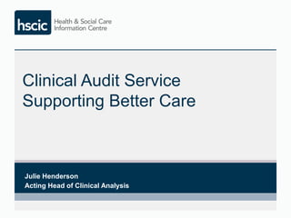 Clinical Audit Service 
Supporting better care 
Julie Henderson: Acting Head of Clinical Analysis 
 