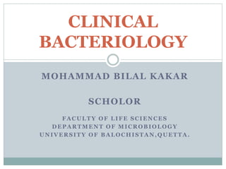 MOHAMMAD BILAL KAKAR
SCHOLOR
FACULTY OF LIFE SCIENCES
DEPARTMENT OF MICROBIOLOGY
UNIVERSITY OF BALOCHISTAN,QUETTA .
CLINICAL
BACTERIOLOGY
 