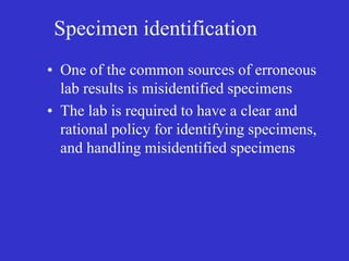 Specimen identification
• One of the common sources of erroneous
lab results is misidentified specimens
• The lab is required to have a clear and
rational policy for identifying specimens,
and handling misidentified specimens
 