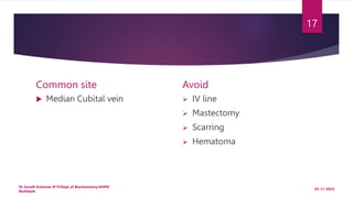 Common site
 Median Cubital vein
Avoid
 IV line
 Mastectomy
 Scarring
 Hematoma
25-11-2022
Dr Sarath Krishnan M P/Dep...