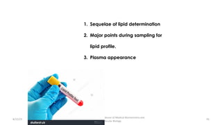8/15/23
Aaser Abdelazim ---- Professor of Medical Biochemistry and
Molecular Biology
56
1. Sequelae of lipid determination
2. Major points during sampling for
lipid profile.
3. Plasma appearance
 