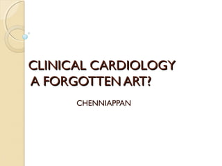 CLINICAL CARDIOLOGYCLINICAL CARDIOLOGY
A FORGOTTEN ART?A FORGOTTEN ART?
CHENNIAPPAN
 