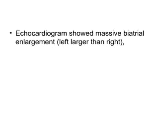 Echocardiogram showed massive biatrial enlargement (left larger than right),  