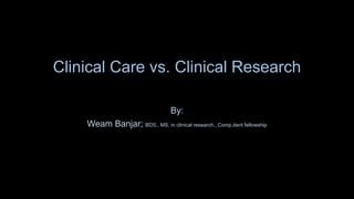 Clinical Care vs. Clinical Research
By:
Weam Banjar; BDS., MS. in clinical research., Comp.dent fellowship
 