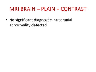 MRI BRAIN – PLAIN + CONTRAST
• No significant diagnostic intracranial
abnormality detected
 
