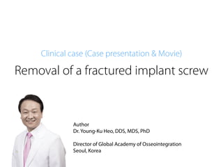 Removal of a fractured implant screw
Author
Dr. Young-Ku Heo, DDS, MDS, PhD
Director of Global Academy of Osseointegration
Seoul, Korea
Clinical case (Case presentation & Movie)
 