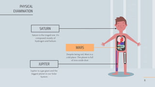 SATURN
JUPITER
Jupiter is a gas giant and the
biggest planet in our Solar
System
MARS
Despite being red, Mars is a
cold place. The planet is full
of iron oxide dust
8
Saturn is the ringed one. It’s
composed mostly of
hydrogen and helium
PHYSICAL
EXAMINATION
 