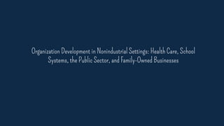 Organization Development in Nonindustrial Settings: Health Care, School
Systems, the Public Sector, and Family-Owned Businesses
 