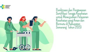 Pembinaan dan Pengawasan
Sertifikasi Tenaga Kesehatan
untuk Mewujudkan Pelayanan
Kesehatan yang Aman dan
Bermutu di Kabupaten
Semarang Tahun 2023
 