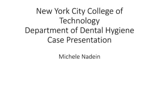 New York City College of
Technology
Department of Dental Hygiene
Case Presentation
Michele Nadein
 