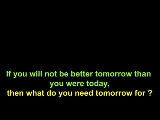 If you will not be better tomorrow than
you were today,
then what do you need tomorrow for ?
 