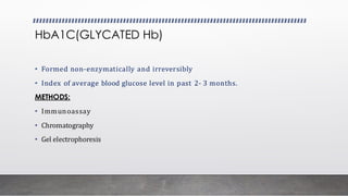 HbA1C(GLYCATED Hb)
• Formed non-enzymatically and irreversibly
• Index of average blood glucose level in past 2- 3 months.
METHODS:
• Immunoassay
• Chromatography
• Gel electrophoresis
 