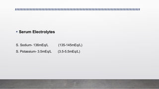 ▪ Serum Electrolytes
S. Sodium- 136mEq/L (135-145mEq/L)
S. Potassium- 3.5mEq/L (3.5-5.5mEq/L)
 
