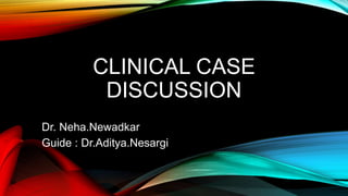 CLINICAL CASE
DISCUSSION
Dr. Neha.Newadkar
Guide : Dr.Aditya.Nesargi
 