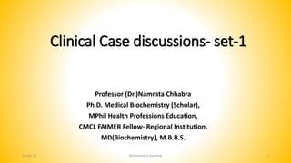 Clinical Case discussions- set-1
Professor (Dr.)Namrata Chhabra
Ph.D. Medical Biochemistry (Scholar),
MPhil Health Professions Education,
CMCL FAIMER Fellow- Regional Institution,
MD(Biochemistry), M.B.B.S.
10-Jan-22 Biochemistry Spotting 1
 