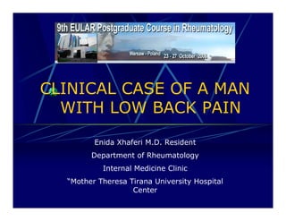 CLINICAL CASE OF A MAN
WITH LOW BACK PAIN
Enida Xhaferi M.D. Resident
Department of Rheumatology
Internal Medicine Clinic
“Mother Theresa Tirana University Hospital
Center
 
