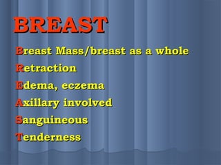 BREASTBREAST
BBreast Mass/breast as a wholereast Mass/breast as a whole
RRetractionetraction
EEdema, eczemadema, eczema
AAxillary involvedxillary involved
SSanguineousanguineous
TTendernessenderness
 