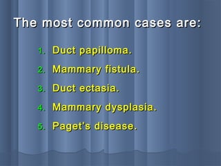 The most common cases are:The most common cases are:
1.1. Duct papilloma.Duct papilloma.
2.2. Mammary fistula.Mammary fistula.
3.3. Duct ectasia.Duct ectasia.
4.4. Mammary dysplasia.Mammary dysplasia.
5.5. Paget’s disease.Paget’s disease.
 