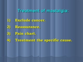 1)1) Exclude cancer.Exclude cancer.
2)2) Reassurance.Reassurance.
3)3) Pain chart.Pain chart.
4)4) Treatment the specific cause.Treatment the specific cause.
Treatment of mastalgia:Treatment of mastalgia:
 