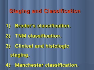 1)1) Broder’s classification.Broder’s classification.
2)2) TNM classification.TNM classification.
3)3) Clinical and histologicClinical and histologic
staging.staging.
4)4) Manchester classification.Manchester classification.
Staging and ClassificationStaging and Classification
 