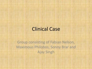 Clinical Case
Group consisting of Fabian Nelson,
Maximous Philobos, Sonny Brar and
Ajay Singh

 