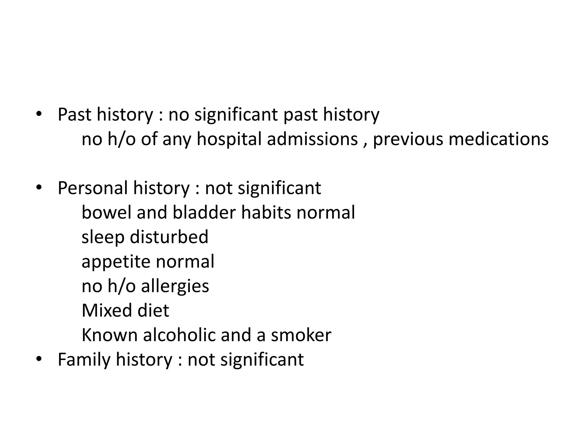 • Past history : no significant past history
no h/o of any hospital admissions , previous medications
• Personal history : not significant
bowel and bladder habits normal
sleep disturbed
appetite normal
no h/o allergies
Mixed diet
Known alcoholic and a smoker
• Family history : not significant
 